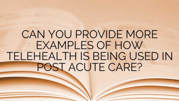 CAN YOU PROVIDE MORE EXAMPLES OF HOW TELEHEALTH IS BEING USED IN POST ACUTE CARE?