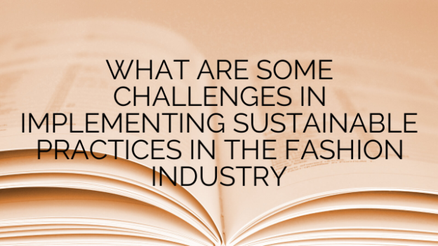 WHAT ARE SOME CHALLENGES IN IMPLEMENTING SUSTAINABLE PRACTICES IN THE FASHION INDUSTRY